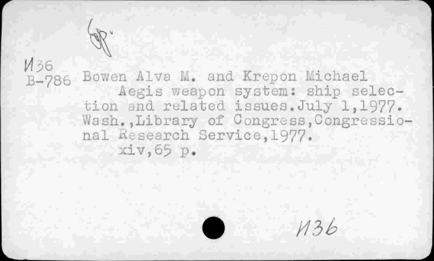 ﻿PB6
B-786 Bowen Alva M. and Krepon Michael
Aegis weapon system: ship selection and related issues.July 1,1977» Wash.»Library of Congress,Congressio nal Research Service,1977»
xiv,65 p.
